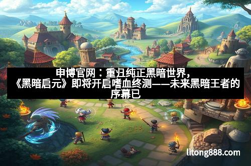 申博官网:重归纯正黑暗世界,《黑暗启元》即将开启嗜血终测——未来黑暗王者的序幕已然拉开 申博官网:重归纯正黑暗世界,《黑暗启元》即将开启嗜血终测——未来黑暗王者的序幕已然拉开