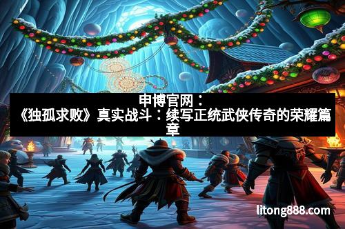 申博官网:《独孤求败》真实战斗:续写正统武侠传奇的荣耀篇章 申博官网:《独孤求败》真实战斗:续写正统武侠传奇的荣耀篇章