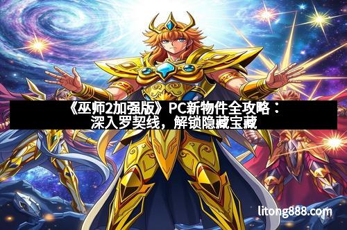 《巫师2加强版》PC新物件全攻略:深入罗契线,解锁隐藏宝藏 《巫师2加强版》PC新物件全攻略:深入罗契线,解锁隐藏宝藏